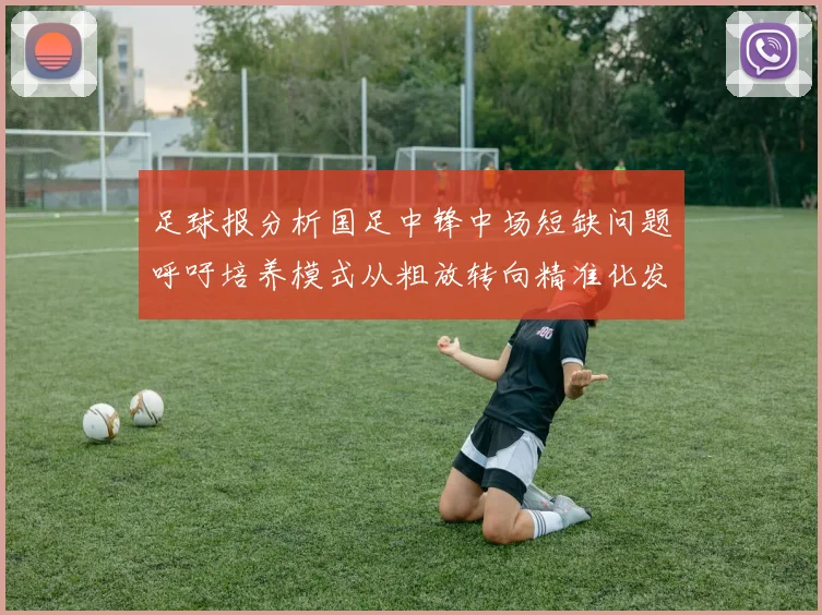 足球报分析国足中锋中场短缺问题呼吁培养模式从粗放转向精准化发展