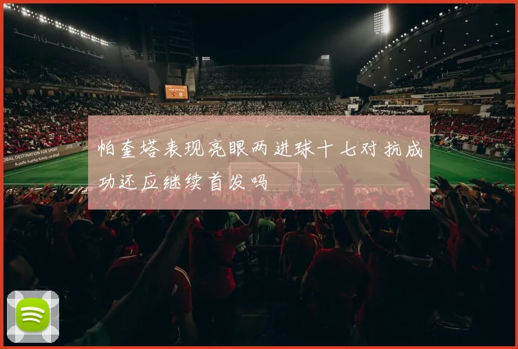 帕奎塔表现亮眼两进球十七对抗成功还应继续首发吗