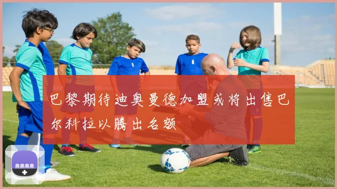 巴黎期待迪奥曼德加盟或将出售巴尔科拉以腾出名额