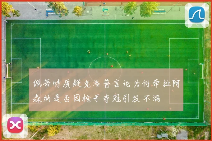 佩蒂特质疑克洛普言论为何牵扯阿森纳是否因枪手夺冠引发不满