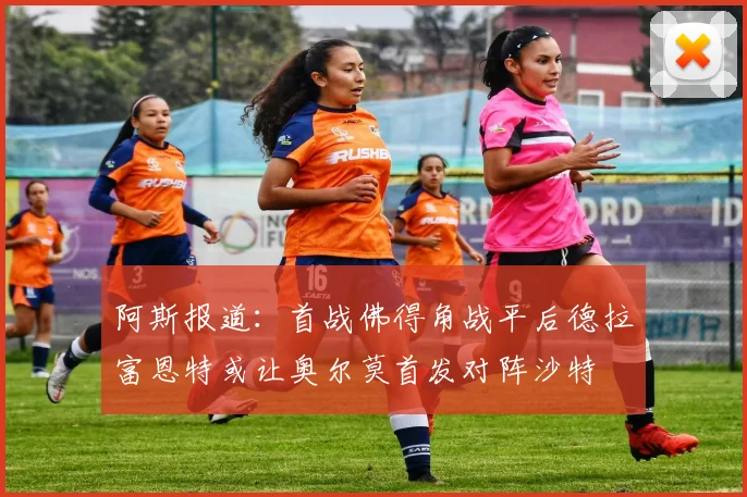 阿斯报道：首战佛得角战平后德拉富恩特或让奥尔莫首发对阵沙特