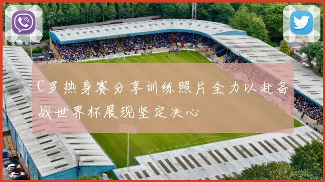C罗热身赛分享训练照片全力以赴备战世界杯展现坚定决心