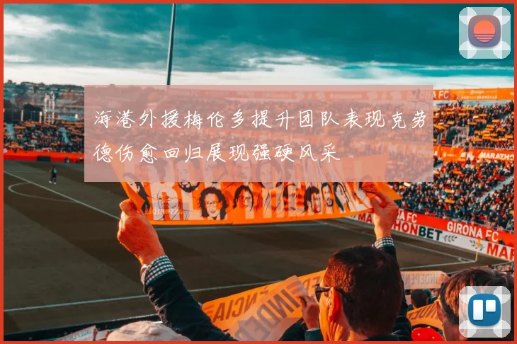 海港外援梅伦多提升团队表现克劳德伤愈回归展现强硬风采