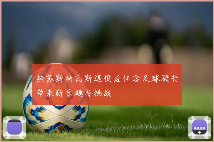 热苏斯纳瓦斯退役后怀念足球骑行带来新乐趣与挑战